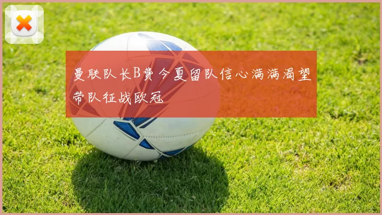 曼联队长B费今夏留队信心满满渴望带队征战欧冠