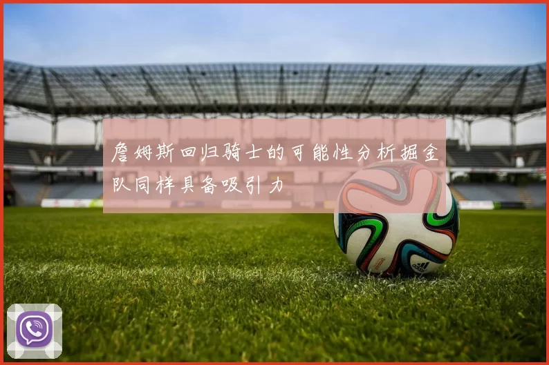 詹姆斯回归骑士的可能性分析掘金队同样具备吸引力