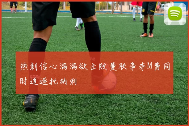 热刺信心满满欲击败曼联争夺M费同时追逐托纳利