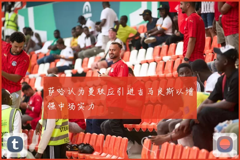 萨哈认为曼联应引进吉马良斯以增强中场实力