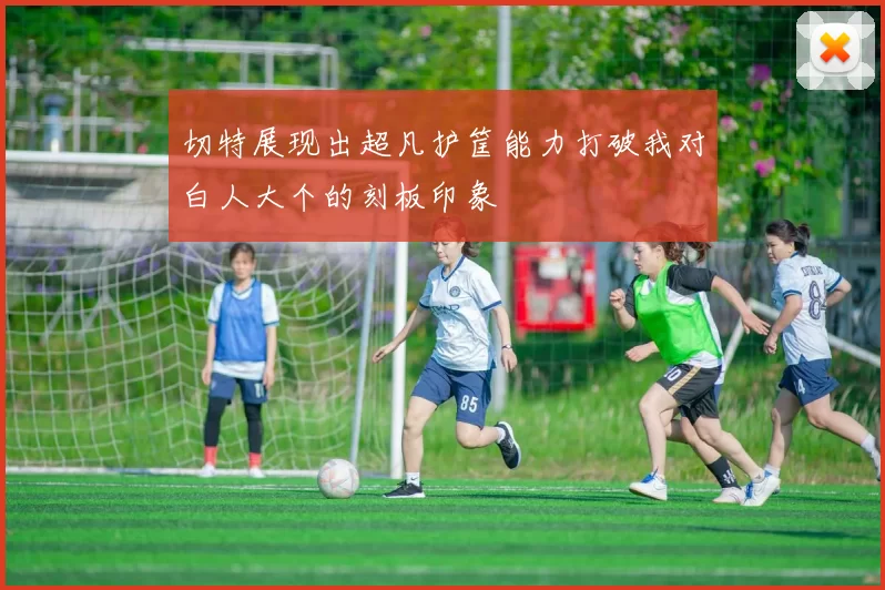 切特展现出超凡护筐能力打破我对白人大个的刻板印象