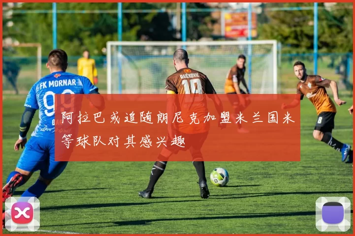 阿拉巴或追随朗尼克加盟米兰国米等球队对其感兴趣