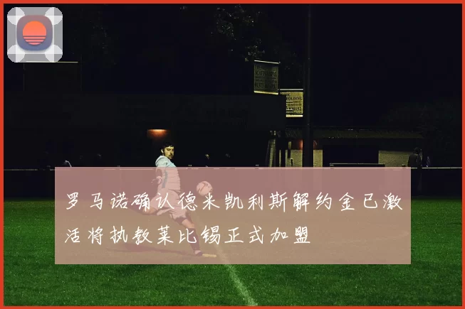 罗马诺确认德米凯利斯解约金已激活将执教莱比锡正式加盟